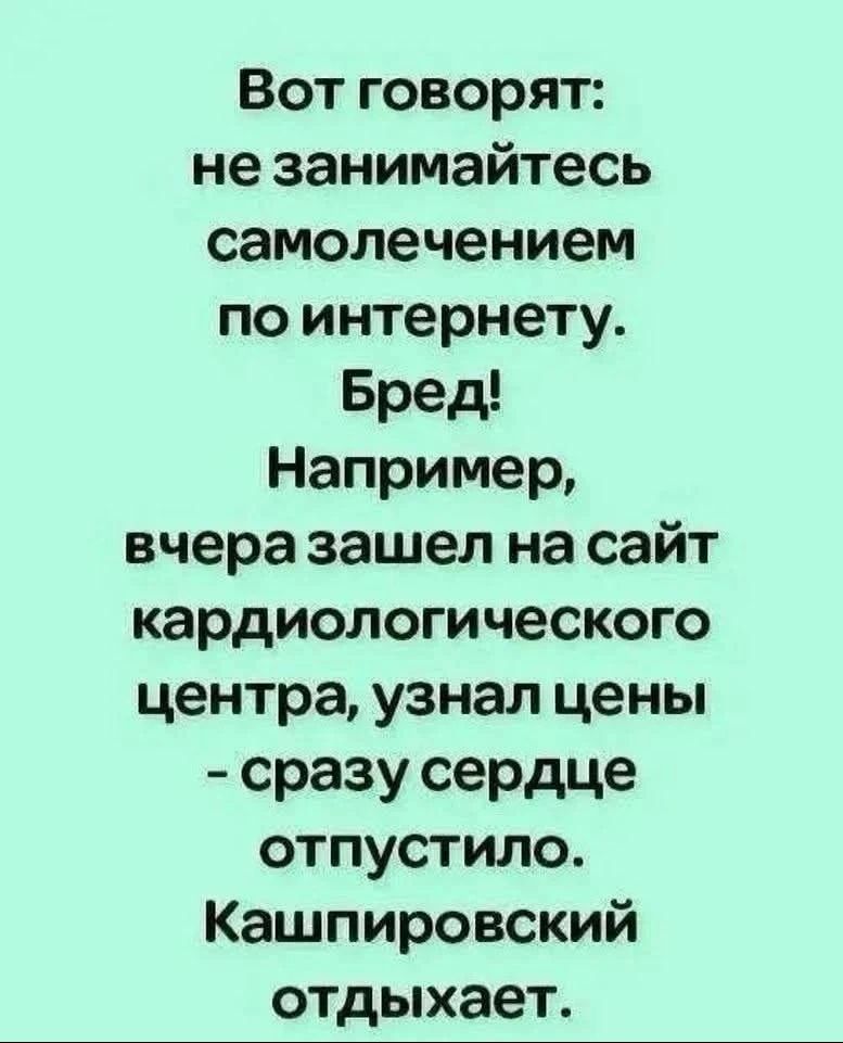 Вот говорят: не занимайтесь самолечением по интернету. Бред! Например, вчера зашел на сайт кардиологического центра, узнал цены - сразу сердце отпустило. Кашпировский отдыхает.