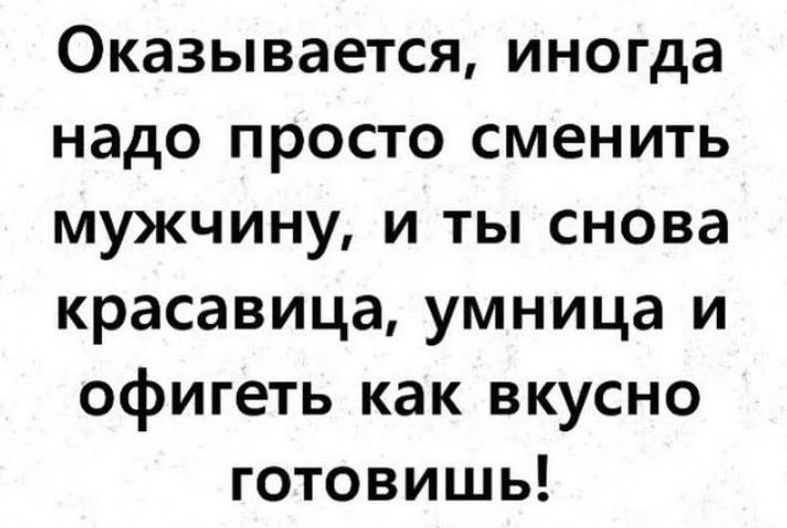 Оказывается, иногда надо просто сменить мужчину, и ты снова красавица, умница и офигеть как вкусно готовишь!