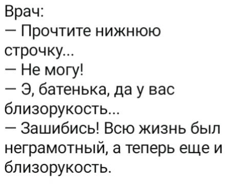 Врач:
– Прочтите нижнюю строчку...
– Не могу!
– Э, батенька, да у вас близорукость...
– Зашибись! Всю жизнь был неграмотный, а теперь еще и близорукость.