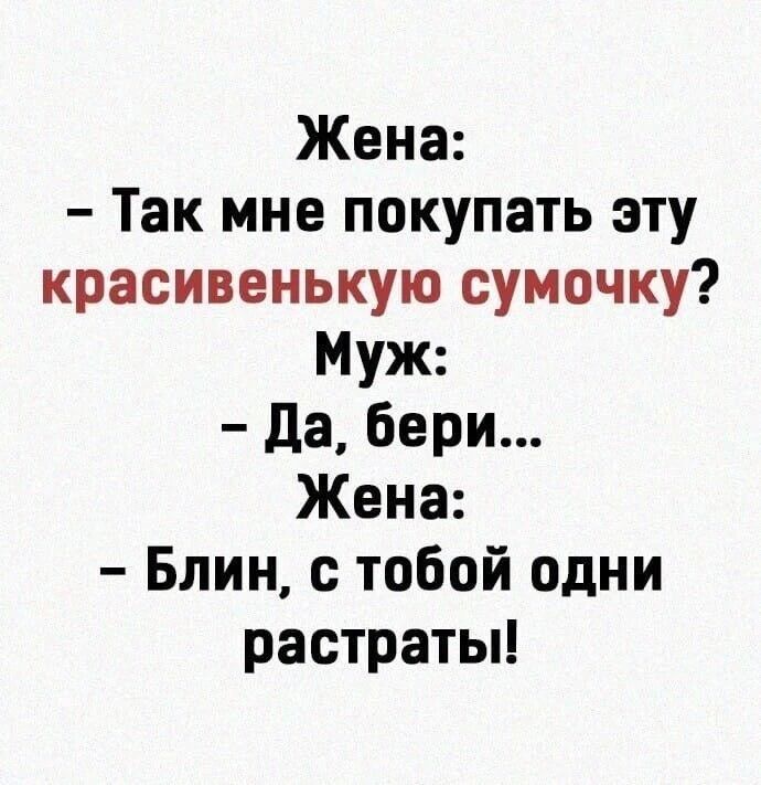 Жена: – Так мне покупать эту красивенькую сумочку? Муж: – Да, бери... Жена: – Блин, с тобой одни растраты!