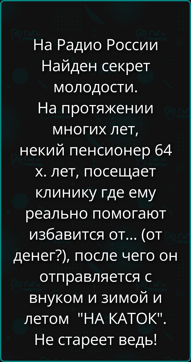 На Радио России Найден секрет молодости. На протяжении многих лет, некий пенсионер 64 х. лет, посещает клинику где ему реально помогают избавиться от... (от денег?), после чего он отправляется с внуком и зимой и летом 