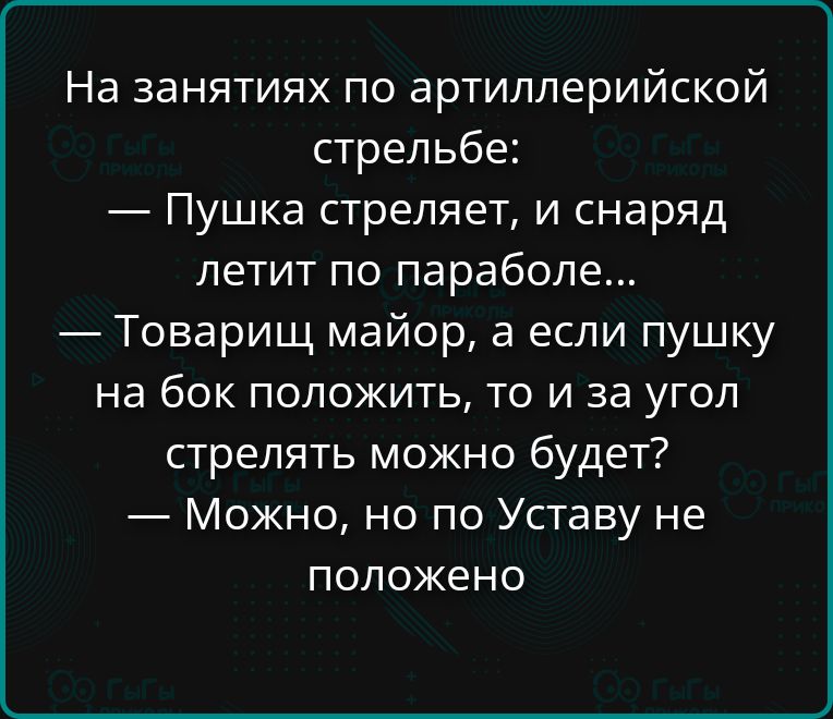 На занятиях по артиллерийской стрельбе: — Пушка стреляет, и снаряд летит по параболе... — Товарищ майор, а если пушку на бок положить, то и за угол стрелять можно будет? — Можно, но по Уставу не положено