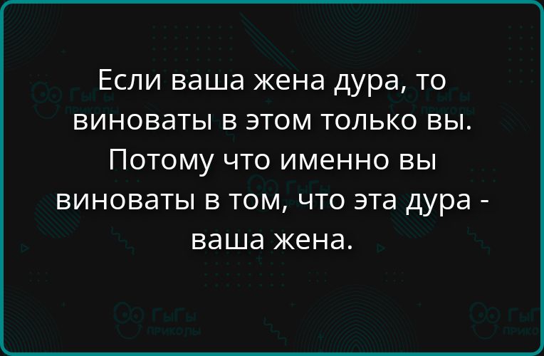 Если ваша жена дура, то виноваты в этом только вы. Потому что именно вы виноваты в том, что эта дура - ваша жена.