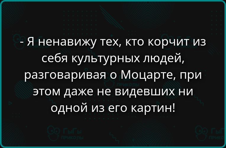 - Я ненавижу тех, кто корчит из себя культурных людей, разговаривая о Моцарте, при этом даже не видевших ни одной из его картин!