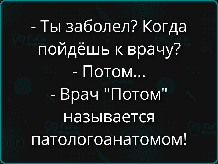 - Ты заболел? Когда пойдёшь к врачу?
- Потом...
- Врач 