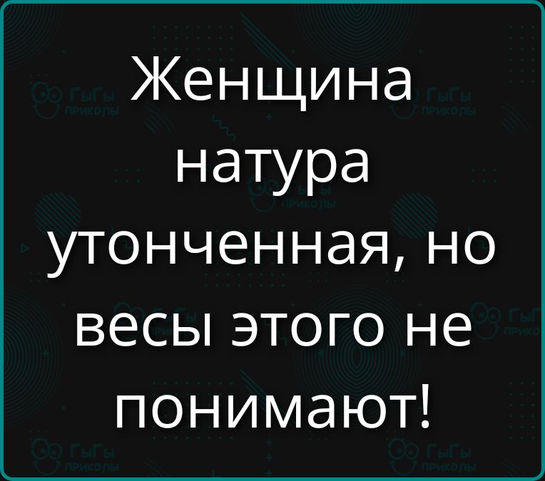 Женщина натура утонченная, но весы этого не понимают!