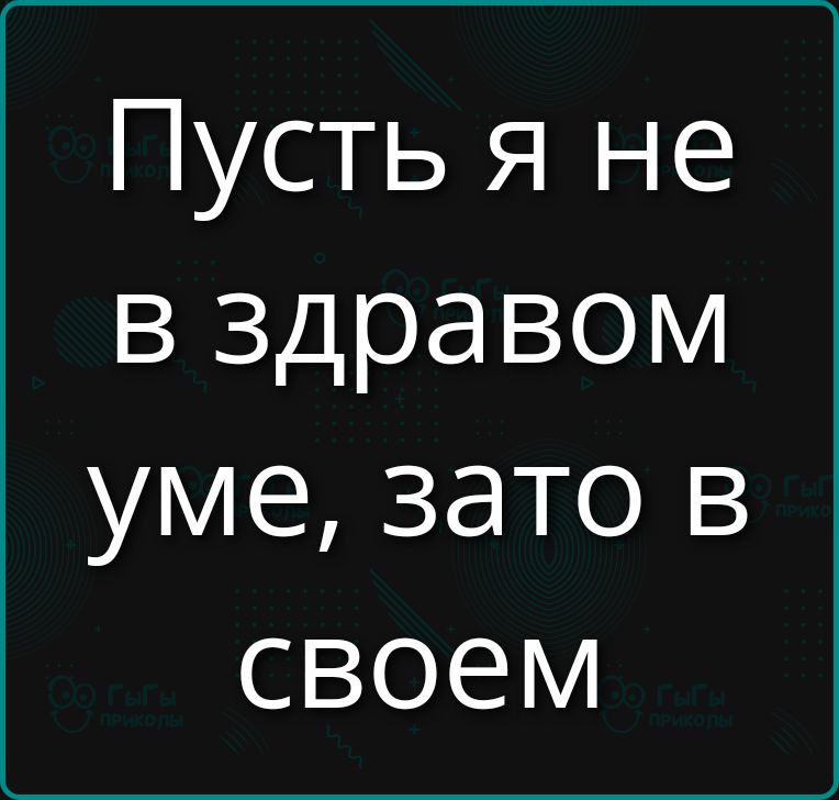 Пусть я не в здравом уме, зато в своем