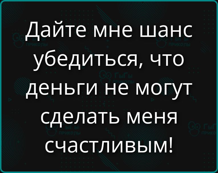 Дайте мне шанс убедиться, что деньги не могут сделать меня счастливым!