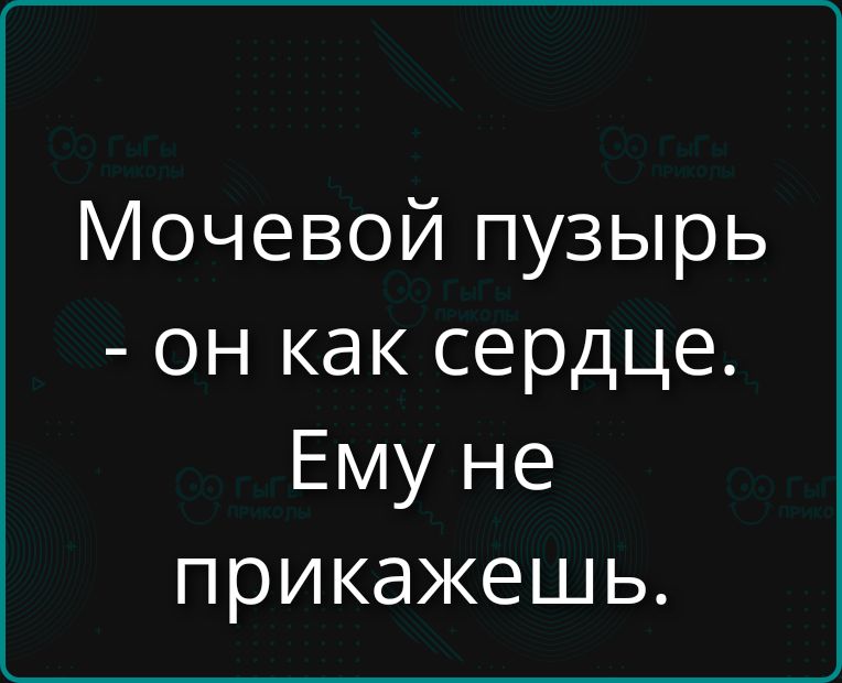 Мочевой пузырь - он как сердце. Ему не прикажешь.