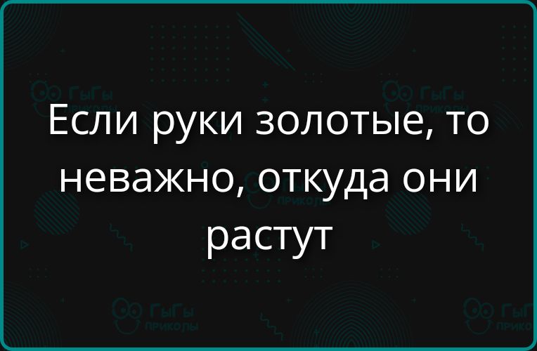 Если руки золотые, то неважно, откуда они растут