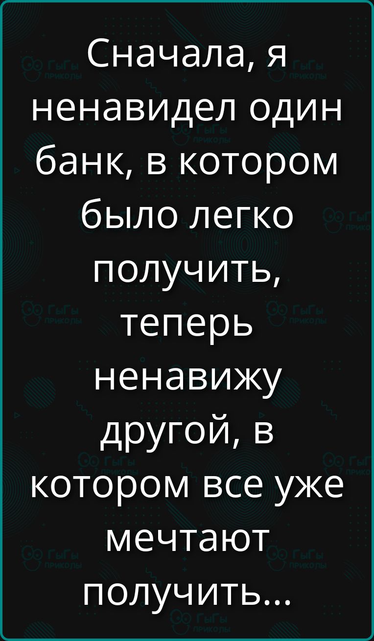 Сначала, я ненавидел один банк, в котором было легко получить, теперь ненавижу другой, в котором все уже мечтают получить...