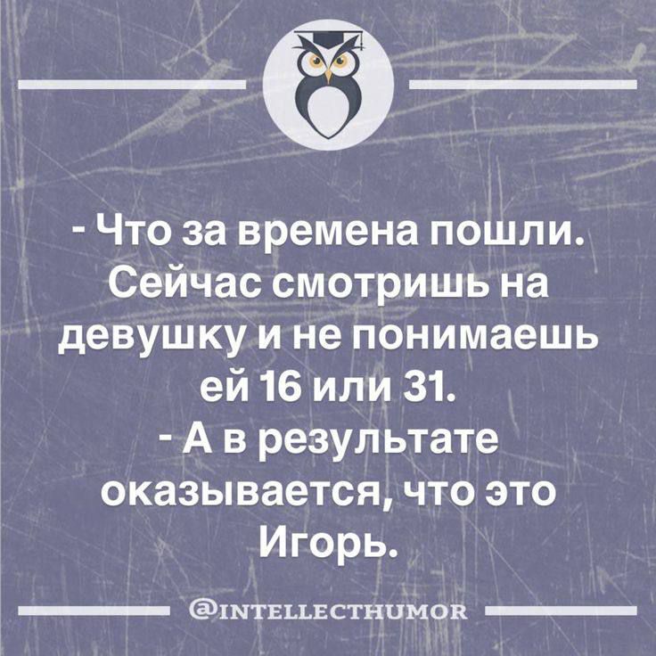 - Что за времена пошли.
Сейчас смотришь на девушку и не понимаешь ей 16 или 31.
- А в результате оказывается, что это Игорь.