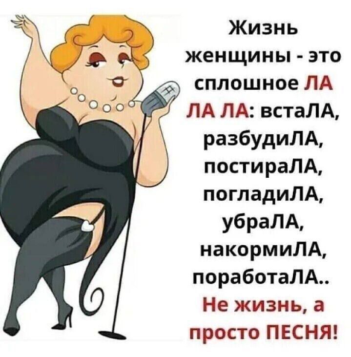 Жизнь женщины - это сплошное ЛА ЛА ЛА: встала, разбудила, постирала, погладила, убрала, накормила, поработала.. Не жизнь, а просто ПЕСНЯ!