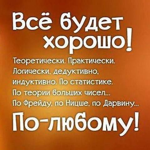 Всё будет хорошо!
Теоретически. Практически.
Логически, дедуктивно, индуктивно. По статистике.
По теории больших чисел...
По Фрейду, по Ницше, по Дарвину...
По-любому!
