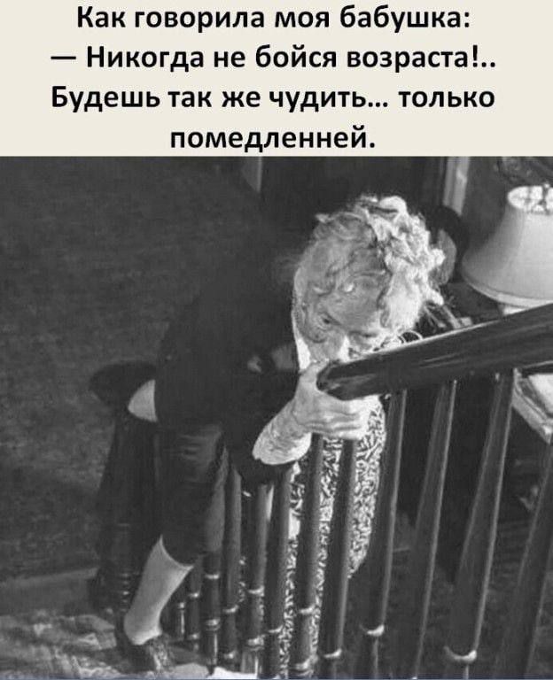 Как говорила моя бабушка: — Никогда не бойся возраста!.. Будешь так же чудить... только помедленней.