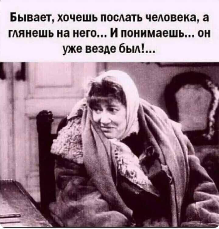Бывает, хочешь послать человека, а глянешь на него... И понимаешь... он уже везде был!...
