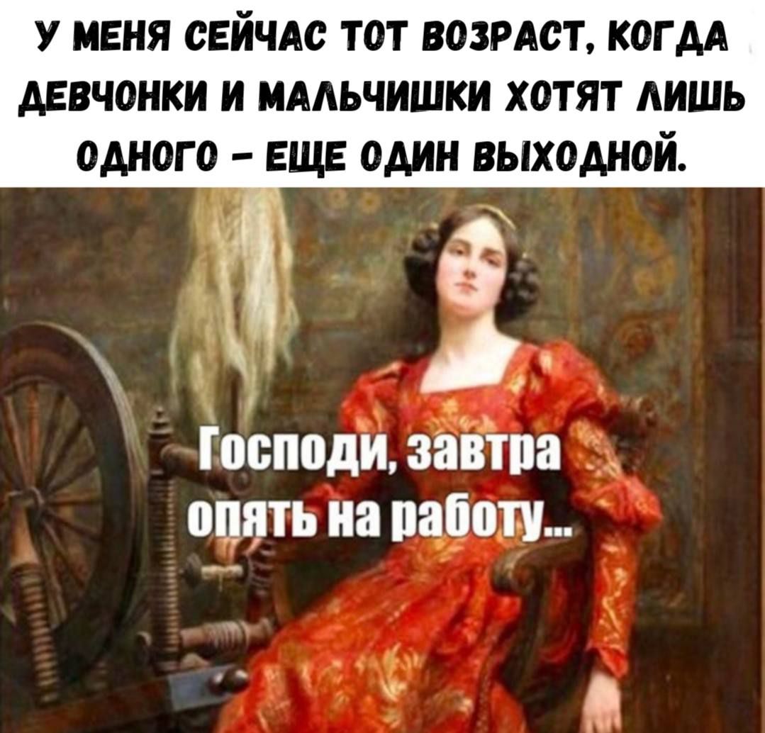 У МЕНЯ СЕЙЧАС ТОТ ВОЗРАСТ, КОГДА ДЕВОЧКИ И МАЛЬЧИКИ ХОТЯТ ЛИШЬ ОДНОГО – ЕЩЁ ОДИН ВЫХОДНОЙ.
Господи, завтра опять на работу...