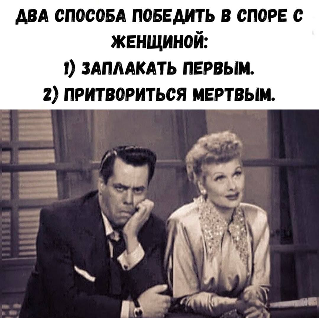 ДВА СПОСОБА ПОБЕДИТЬ В СПОРЕ С ЖЕНЩИНОЙ:
1) ЗАПЛАКАТЬ ПЕРВЫМ.
2) ПРИТВОРИТЬСЯ МЕРТВЫМ.