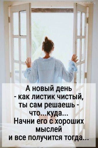 А новый день - как листик чистый, ты сам решаешь - что... куда... Начни его с хороших мыслей и все получится тогда...
