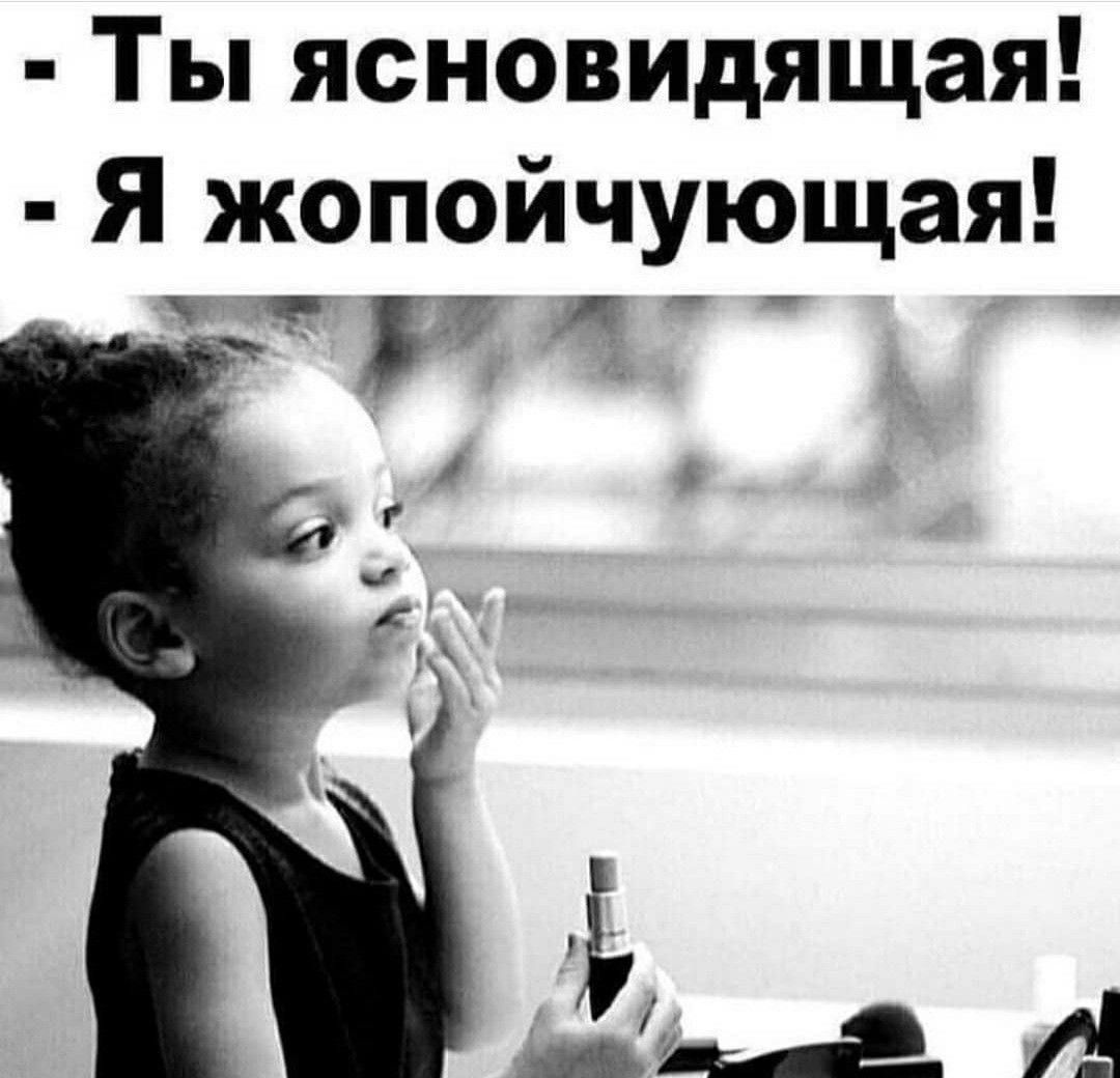 Ты ясновидящая!
Я жопойчующая!