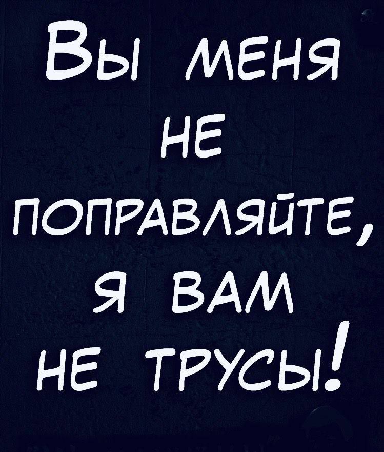 Вы меня не поправляйте, я вам не трусы!