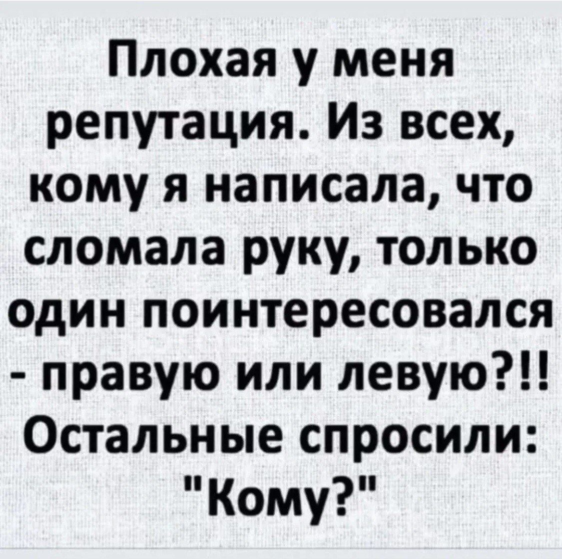 Плоха у меня репутация. Из всех, кому я написала, что сломала руку, только один поинтересовался - правую или левую?!! Остальные спросили: 
