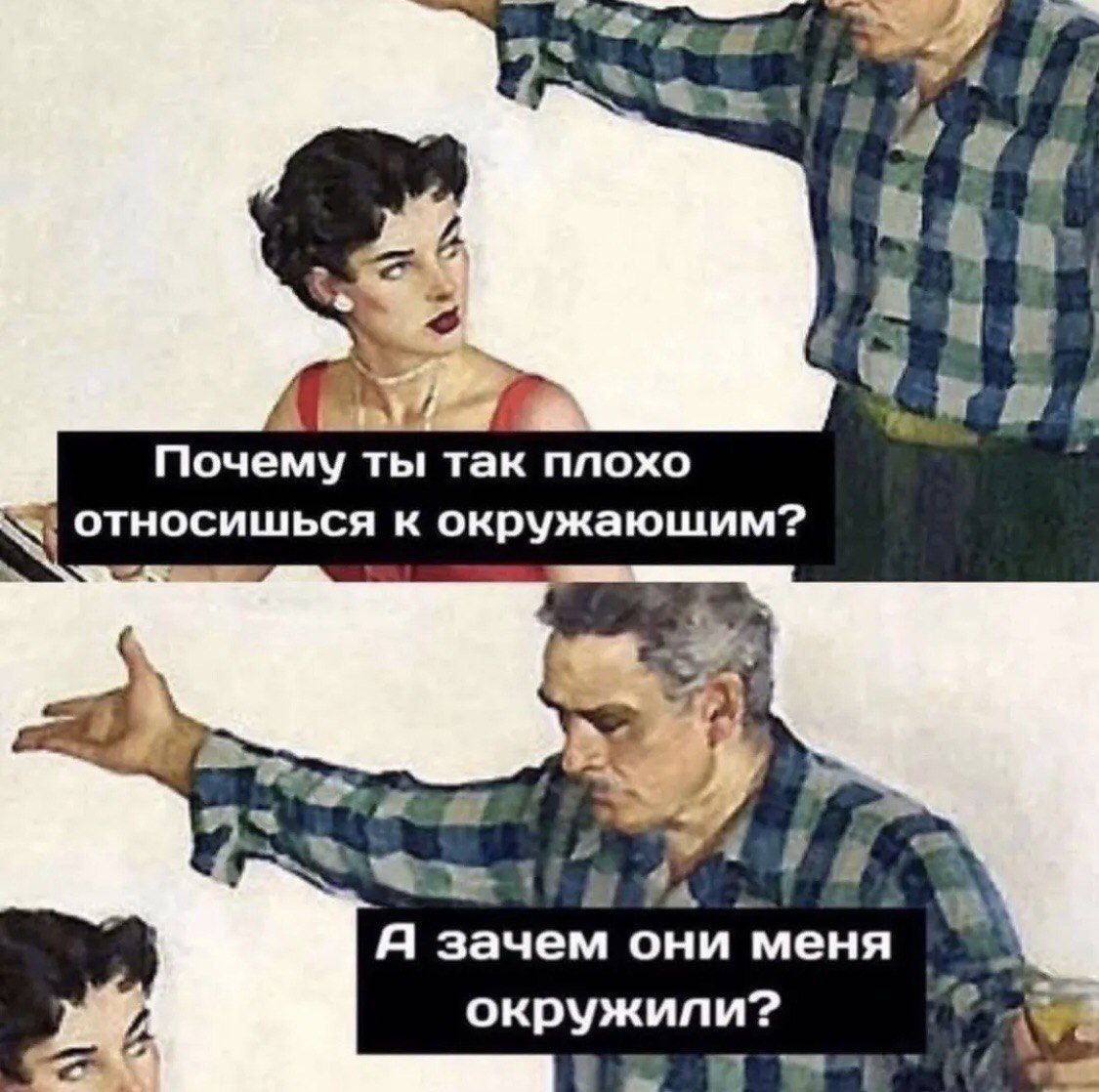 Почему ты так плохо относишься к окружающим?
А зачем они меня окружили?