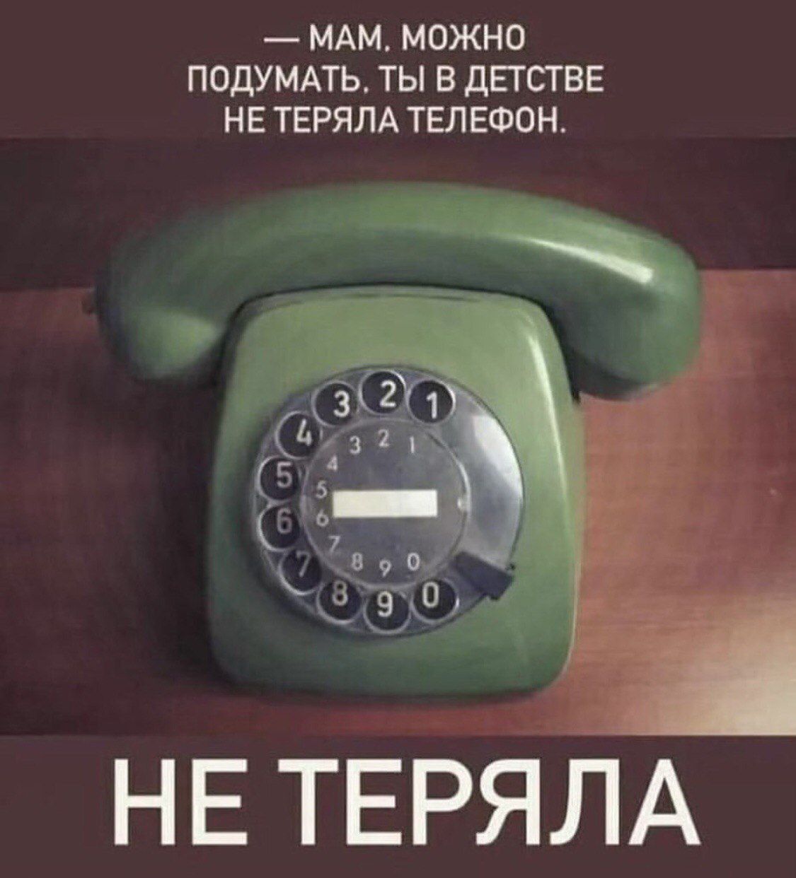— МАМ, МОЖНО ПОДУМАТЬ. ТЫ В ДЕТСТВЕ НЕ ТЕРЯЛА ТЕЛЕФОН.

НЕ ТЕРЯЛА