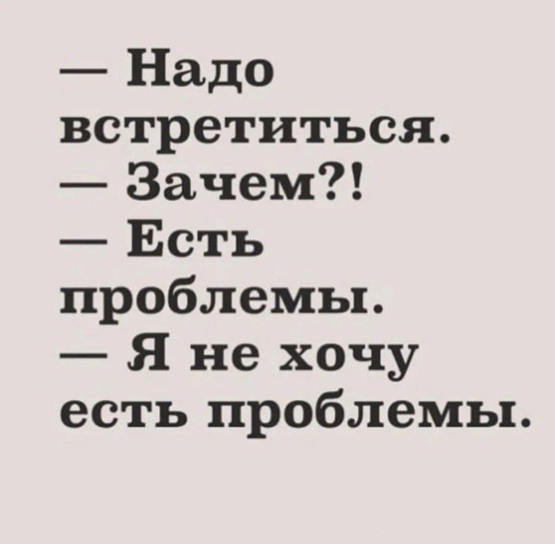 — Надо встретиться.
— Зачем?!
Есть проблемы.
— Я не хочу есть проблемы.