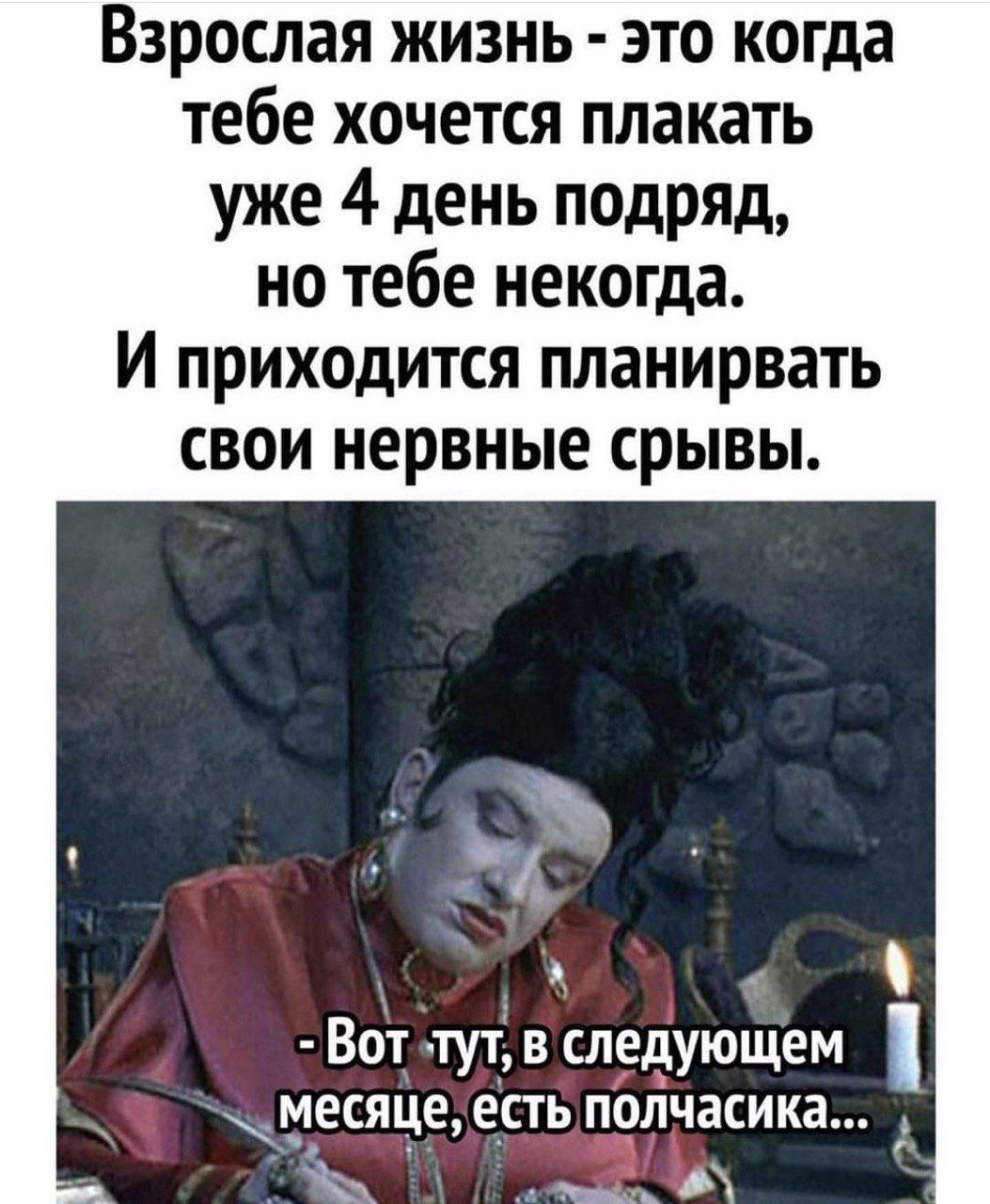 Взрослая жизнь - это когда тебе хочется плакать уже 4 день подряд, но тебе некогда. И приходится планировать свои нервные срывы.

- Вот тут, в следующем месяце, есть полчасика...