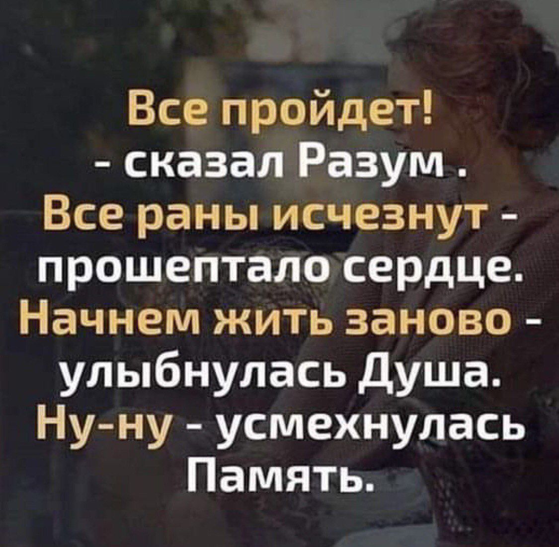 Все пройдет! - сказал Разум. Все раны исчезнут - прошептало сердце. Начнем жить заново - улыбнулась Душа. Ну-ну - усмехнулась Память.