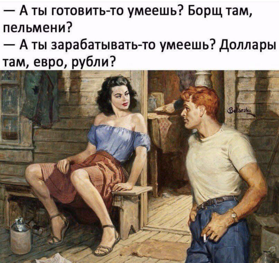 — А ты готовить-то умеешь? Борщ там, пельмени?
— А ты зарабатывать-то умеешь? Доллары там, евро, рубли?