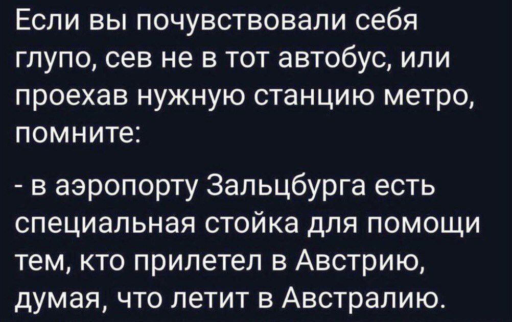 Если вы почувствовали себя глупо, сев не в тот автобус, или проехав нужную станцию метро, помните:
- в аэропорту Зальцбурга есть специальная стойка для помощи тем, кто прилетел в Австрию, думая, что летит в Австралию.