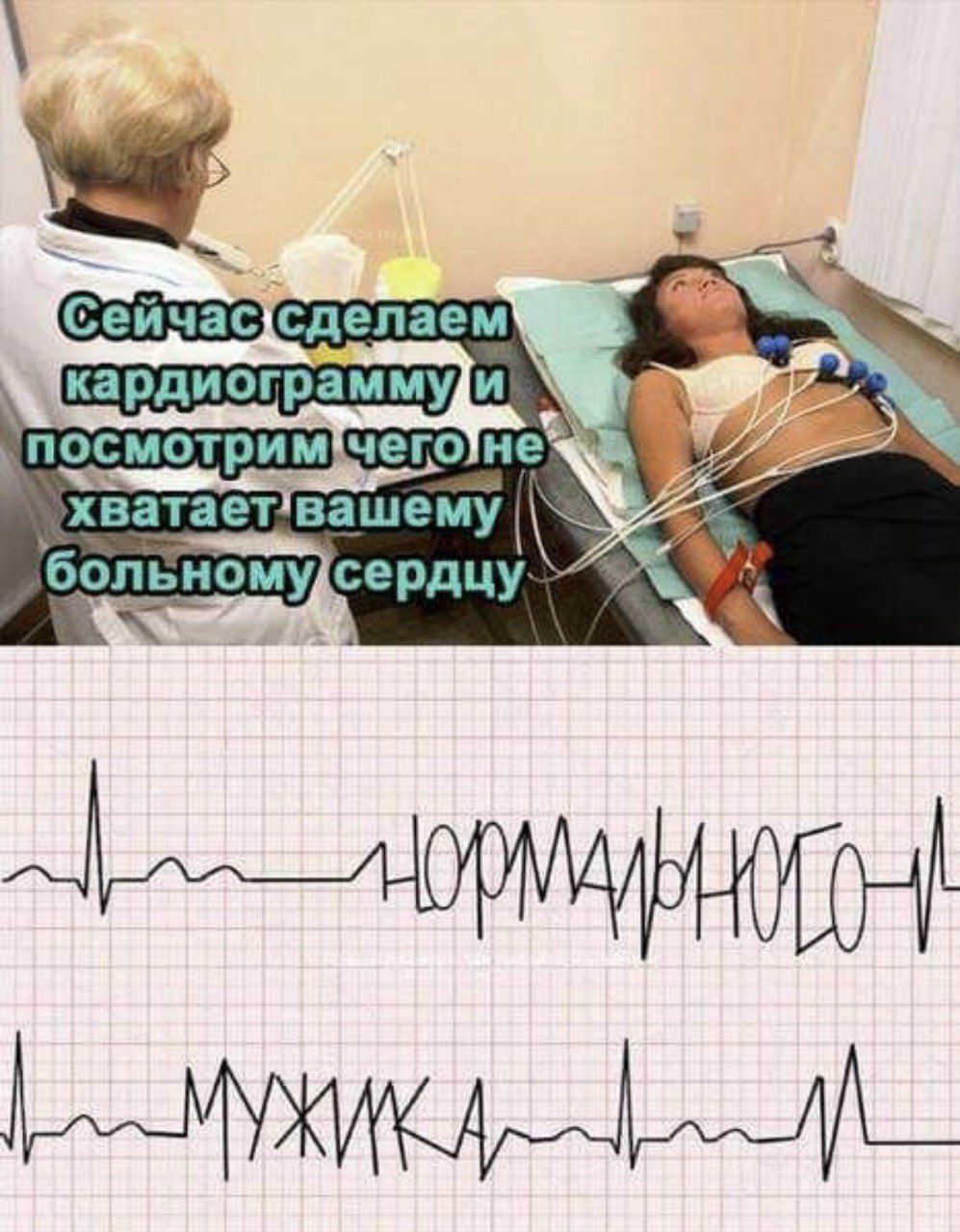 Сейчас сделаем кардиограмму и посмотрим чего не хватает вашему больному сердцу

НОРМАЛЬНОГО

МУЖИКА