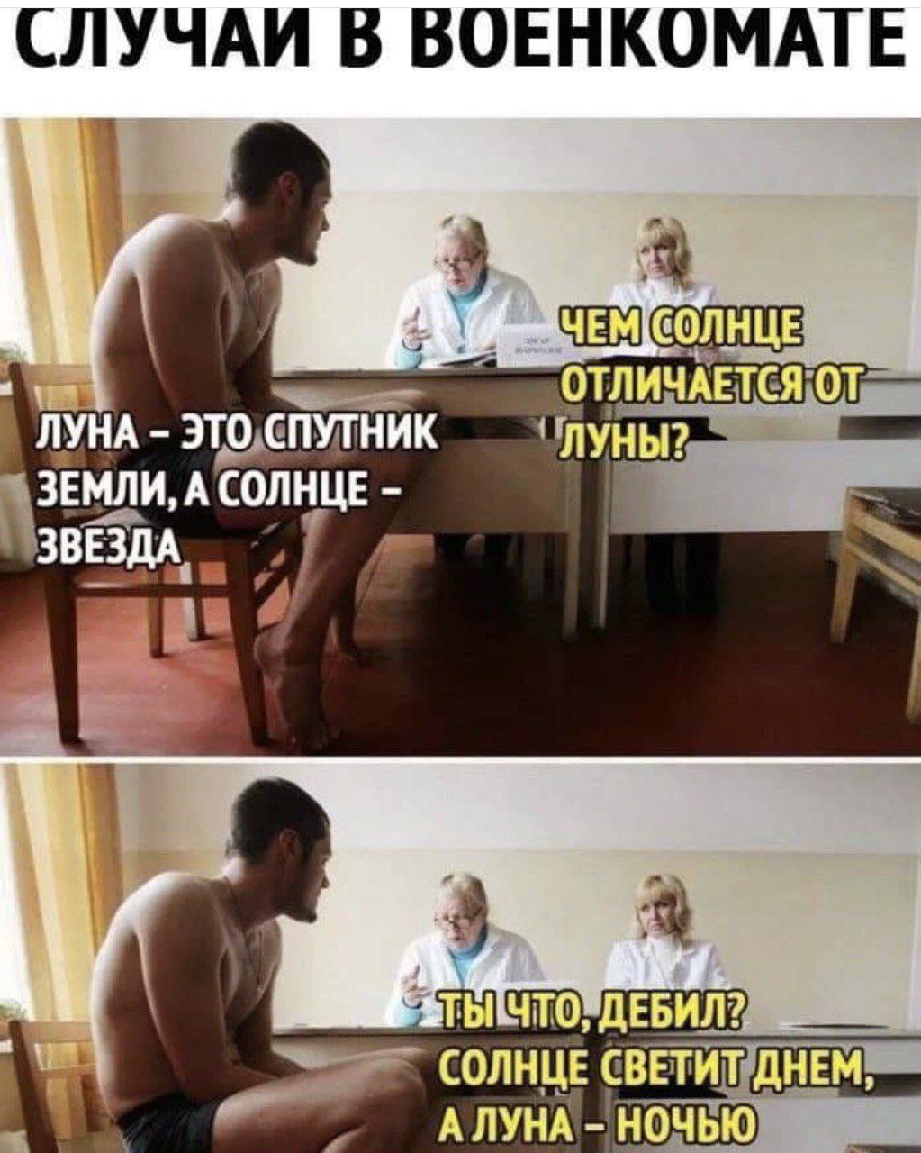 СЛУЧАИ В ВОЕНКОМАТЕ
ЧЕМ СОЛНЦЕ ОТЛИЧАЕТСЯ ОТ ЛУНЫ?
ЛУНА – ЭТО СПУТНИК ЗЕМЛИ, А СОЛНЦЕ – ЗВЕЗДА
Ты что, дебил? Солнце светит днем, а Луна – ночью.