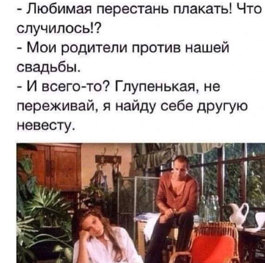 - Любимая, перестань плакать! Что случилось!? - Мои родители против нашей свадьбы. - И всего-то? Глупенькая, не переживай, я найду себе другую невесту.