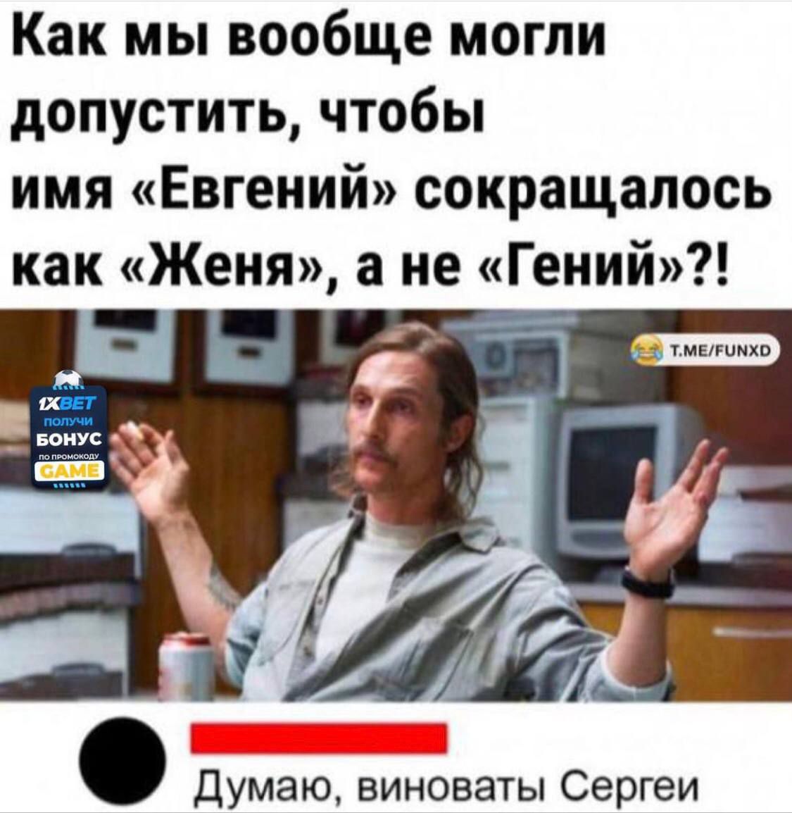 Как мы вообще могли допустить, чтобы имя «Евгений» сокращалось как «Женя», а не «Гений»?! Думаю, виноваты Сергеи