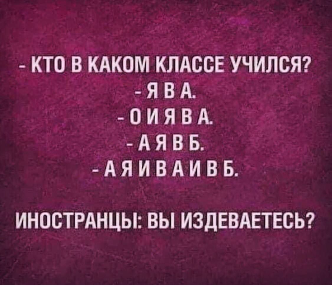 - КТО В КАКОМ КЛАССЕ УЧИЛСЯ?
- Я В A.
- О И Я В A.
- А Я В B.
- А Я И В A И В B.
ИНОСТРАНЦЫ: ВЫ ИЗДЕВАЕТЕСЬ?