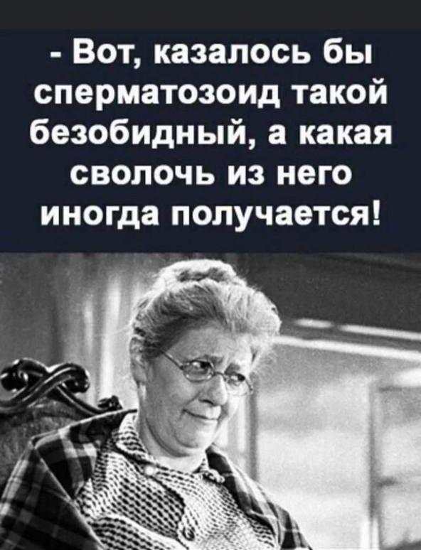 - Вот, казалось бы, сперматозоид такой безобидный, а какая сволочь из него иногда получается!