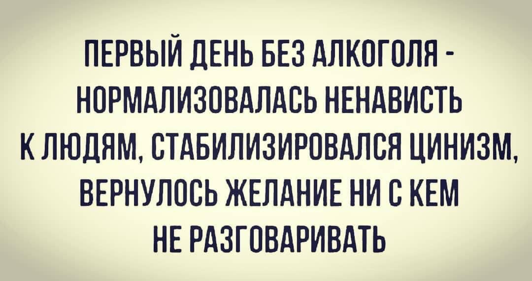 ПЕРВЫЙ ДЕНЬ БЕЗ АЛКОГОЛЯ - НОРМАЛИЗОВАЛАСЬ НЕНАВИСТЬ К ЛЮДЯМ, СТАБИЛИЗИРОВАЛСЯ ЦИНИЗМ, ВЕРНУЛОСЬ ЖЕЛАНИЕ НИ С КЕМ НЕ РАЗГОВАРИВАТЬ