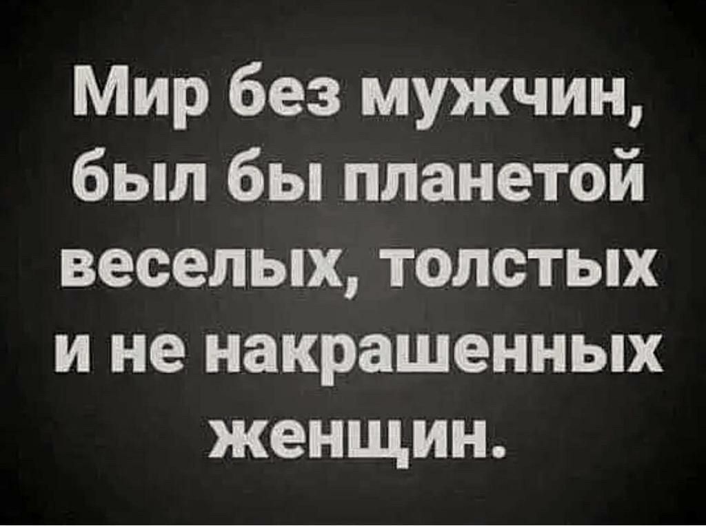 Мир без мужчин, был бы планетой весёлых, толстых и не накрашенных женщин.