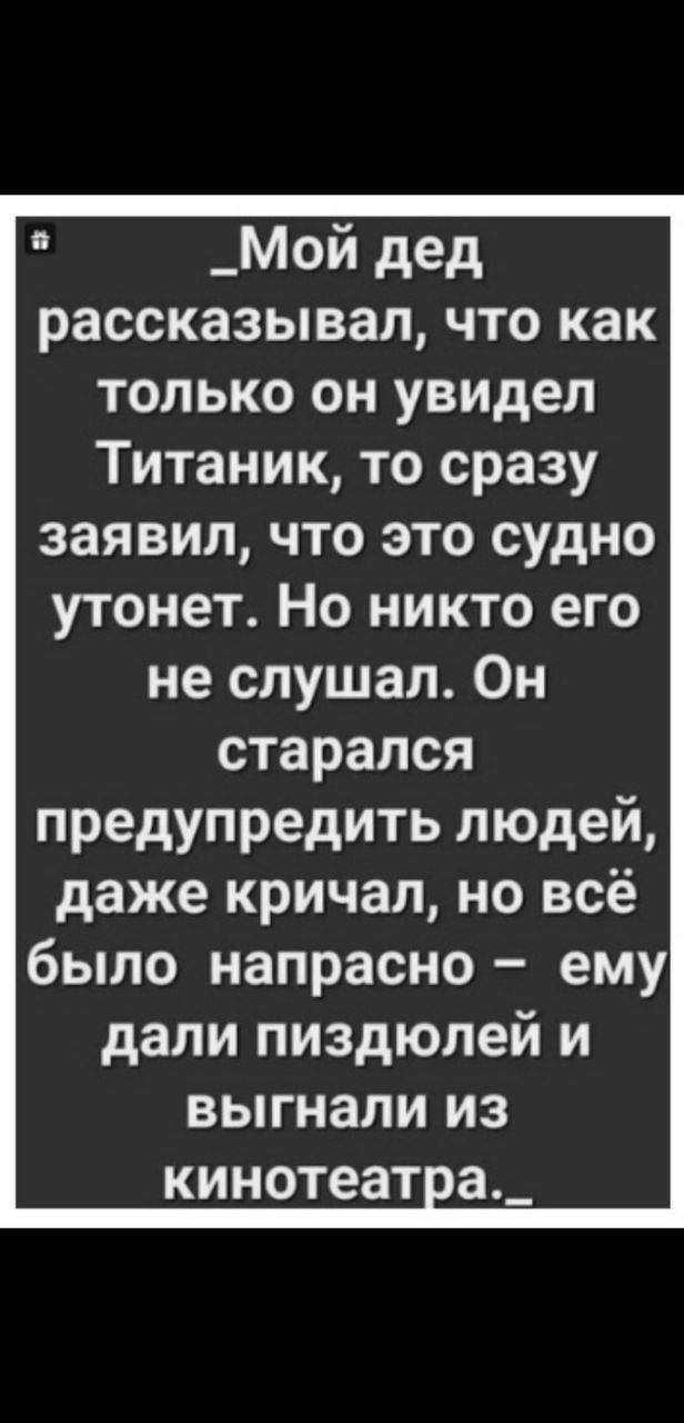 Мой дед рассказывал, что как только он увидел Титаник, то сразу заявил, что это судно утонет. Но никто его не слушал. Он старался предупредить людей, даже кричал, но всё было напрасно – ему дали пиздюлей и выгнали из кинотеатра.