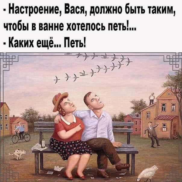 Настроение, Вася, должно быть таким, чтобы в ванне хотелось петь!... - Каких ещё... Петь!