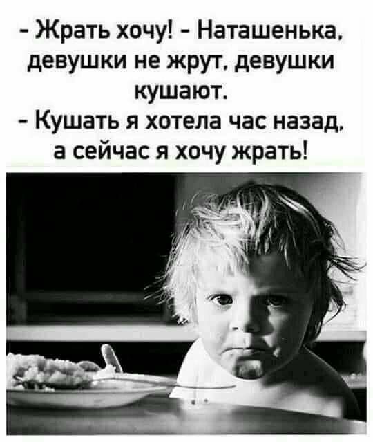 Жрать хочу! - Наташенька, девушки не жрут, девушки кушают. - Кушать я хотела час назад, а сейчас я хочу жрать!