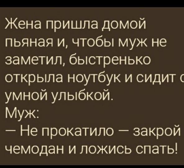 Жена пришла домой пьяная и, чтобы муж не заметил, быстренько открыла ноутбук и сидит с умной улыбкой. Муж: — Не прокатило — закрой чемодан и ложись спать!