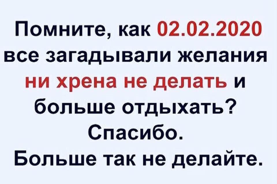 Помните, как 02.02.2020 все загадывали желания ни хрена не делать и больше отдыхать? Спасибо. Больше так не делайте.