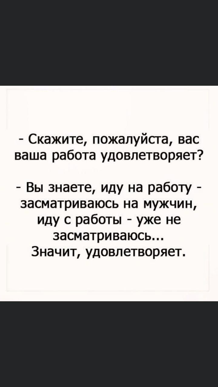 - Скажите, пожалуйста, вас ваша работа удовлетворяет?
- Вы знаете, иду на работу - засматриваюсь на мужчин, иду с работы - уже не засматриваюсь... Значит, удовлетворяет.
