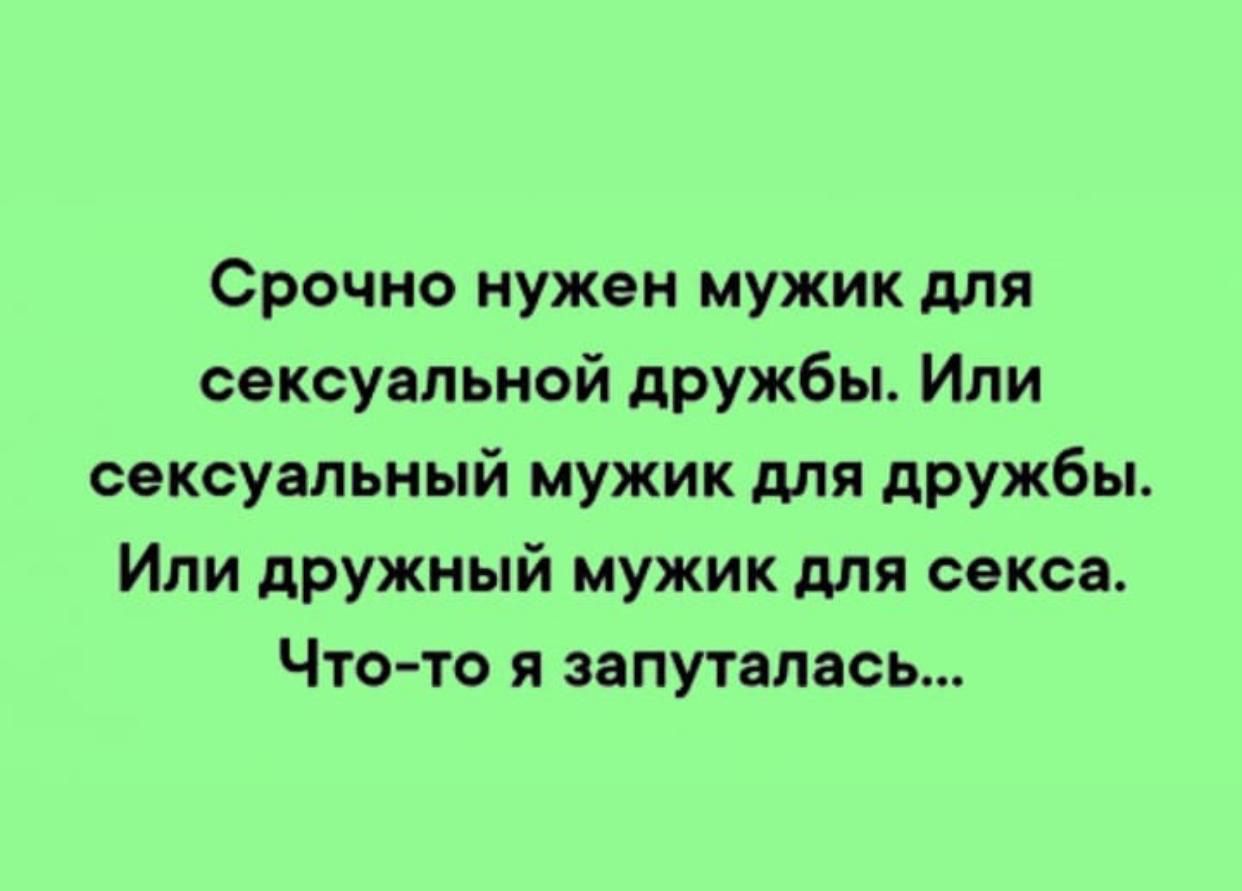 Срочно нужен мужик для сексуальной дружбы. Или сексуальный мужик для дружбы. Или дружный мужик для секса. Что-то я запуталась...