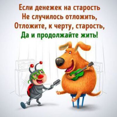 Если денежек на старость
Не случилось отложить,
Отложите, к черту, старость,
Да и продолжайте жить!