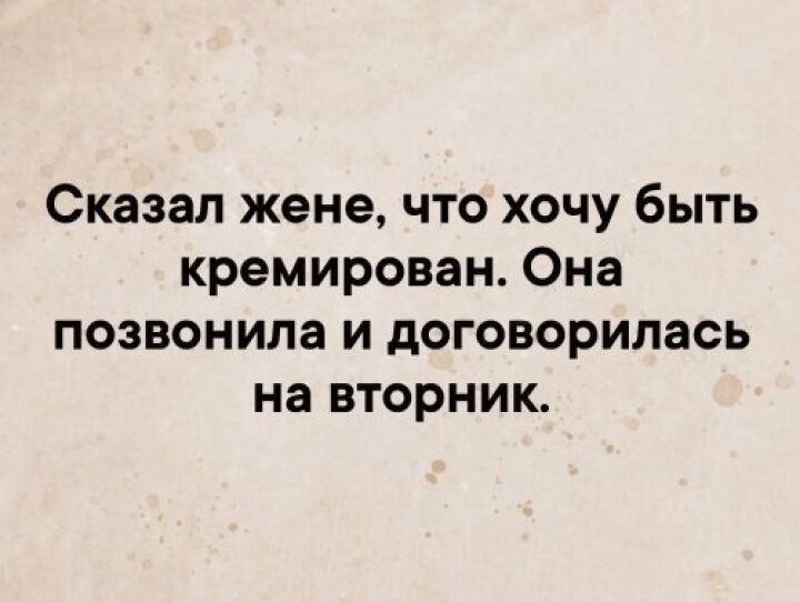 Сказал жене, что хочу быть кремирован. Она позвонила и договорилась на вторник.